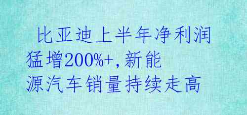  比亚迪上半年净利润猛增200%+,新能源汽车销量持续走高 