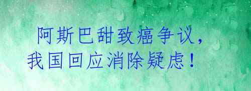  阿斯巴甜致癌争议，我国回应消除疑虑！ 