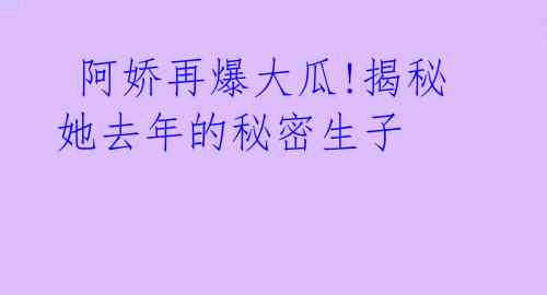  阿娇再爆大瓜!揭秘她去年的秘密生子 