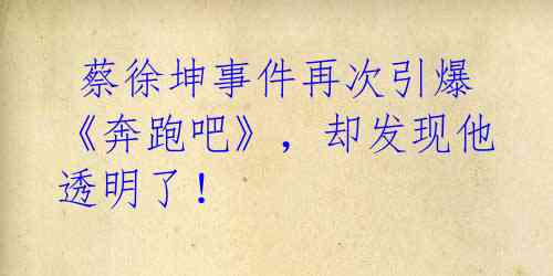 蔡徐坤事件再次引爆《奔跑吧》,却发现他透明了!