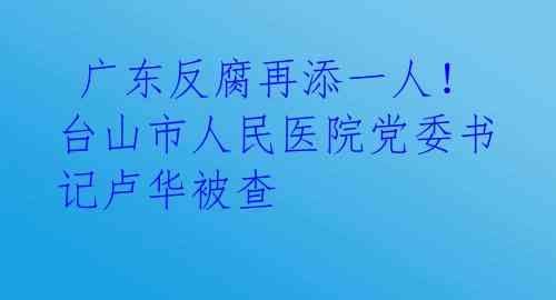 广东反腐再添一人!台山市人民医院党委书记卢华被查