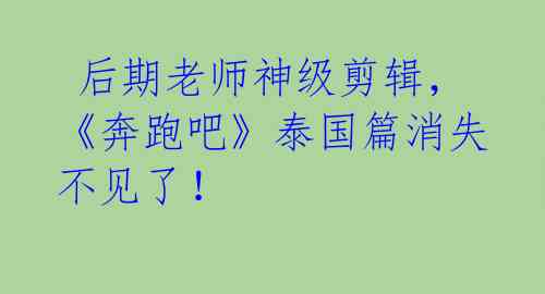 后期老师神级剪辑,《奔跑吧》泰国篇消失不见了!