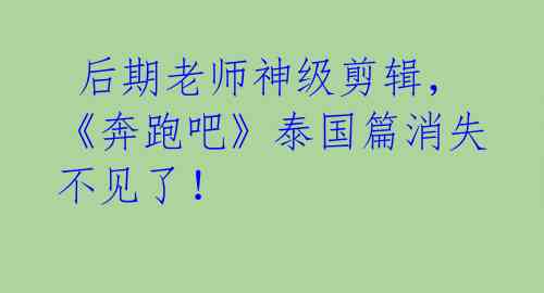  后期老师神级剪辑，《奔跑吧》泰国篇消失不见了！ 