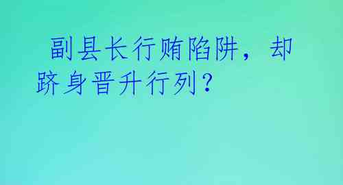  副县长行贿陷阱，却跻身晋升行列？ 