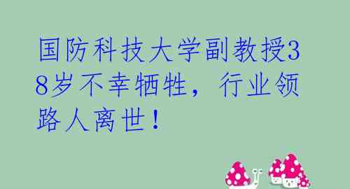 国防科技大学副教授38岁不幸牺牲，行业领路人离世！ 