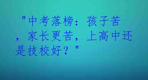 "中考落榜:孩子苦,家长更苦,上高中还是技校好?"
