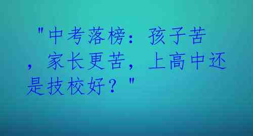  "中考落榜：孩子苦，家长更苦，上高中还是技校好？" 