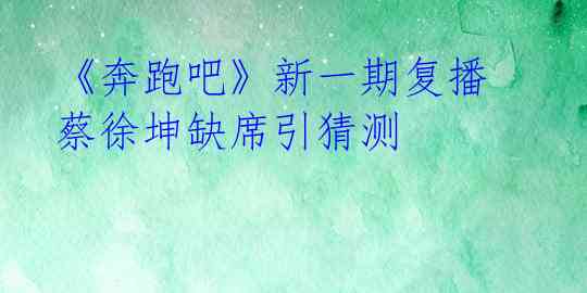 《奔跑吧》新一期复播 蔡徐坤缺席引猜测 