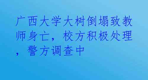 广西大学大树倒塌致教师身亡,校方积极处理,警方调查中