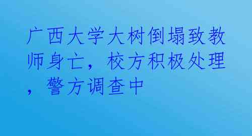 广西大学大树倒塌致教师身亡，校方积极处理，警方调查中 