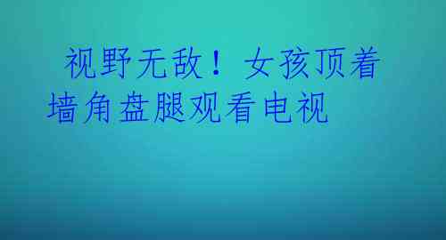 视野无敌!女孩顶着墙角盘腿观看电视
