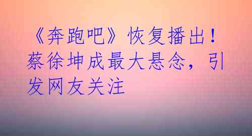 《奔跑吧》恢复播出!蔡徐坤成最大悬念,引发网友关注