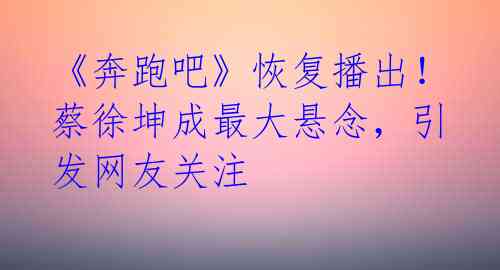 《奔跑吧》恢复播出！蔡徐坤成最大悬念，引发网友关注 