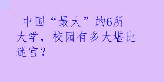 中国“最大”的6所大学,校园有多大堪比迷宫?