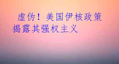 虚伪!美国伊核政策揭露其强权主义