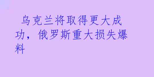乌克兰将取得更大成功,俄罗斯重大损失爆料