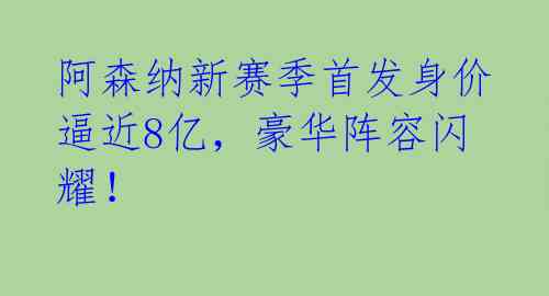 阿森纳新赛季首发身价逼近8亿,豪华阵容闪耀!