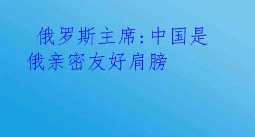 俄罗斯主席:中国是俄亲密友好肩膀