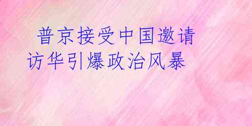 普京接受中国邀请 访华引爆政治风暴