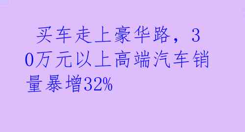 买车走上豪华路,30万元以上高端汽车销量暴增32%