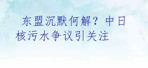 东盟沉默何解?中日核污水争议引关注