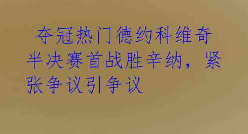 夺冠热门德约科维奇半决赛首战胜辛纳,紧张争议引争议