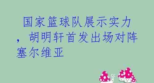  国家篮球队展示实力，胡明轩首发出场对阵塞尔维亚 