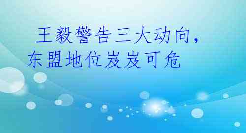 王毅警告三大动向,东盟地位岌岌可危