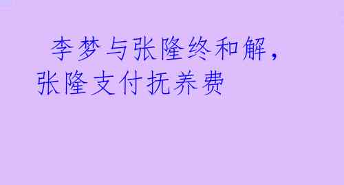 李梦与张隆终和解,张隆支付抚养费