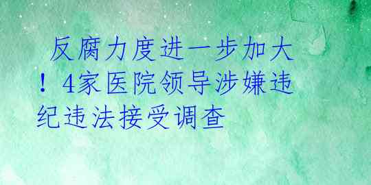  反腐力度进一步加大！4家医院领导涉嫌违纪违法接受调查 