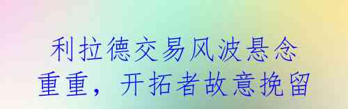  利拉德交易风波悬念重重，开拓者故意挽留? 