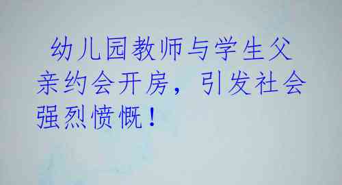 幼儿园教师与学生父亲约会开房,引发社会强烈愤慨!