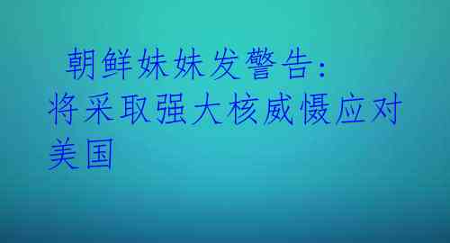 朝鲜妹妹发警告: 将采取强大核威慑应对美国