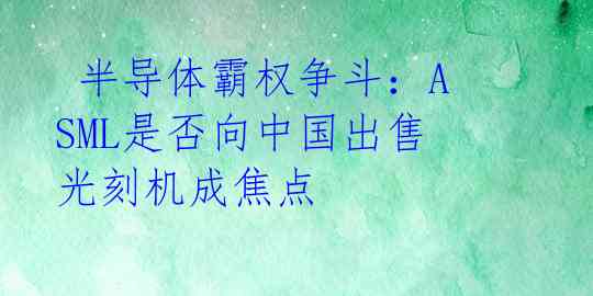 半导体霸权争斗:ASML是否向中国出售光刻机成焦点