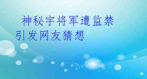  神秘宇将军遭监禁 引发网友猜想 