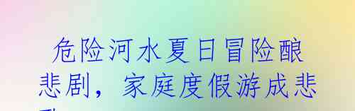 危险河水夏日冒险酿悲剧,家庭度假游成悲歌