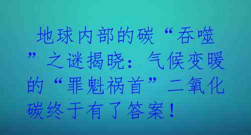 地球内部的碳“吞噬”之谜揭晓:气候变暖的“罪魁祸首”二氧化碳终于有了答案!