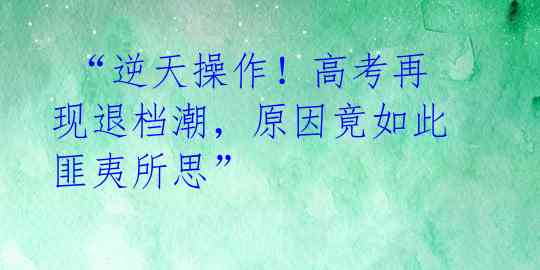 “逆天操作!高考再现退档潮,原因竟如此匪夷所思”