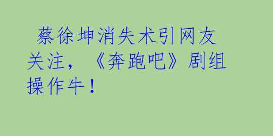 蔡徐坤消失术引网友关注,《奔跑吧》剧组操作牛!