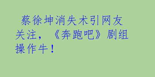  蔡徐坤消失术引网友关注，《奔跑吧》剧组操作牛！ 