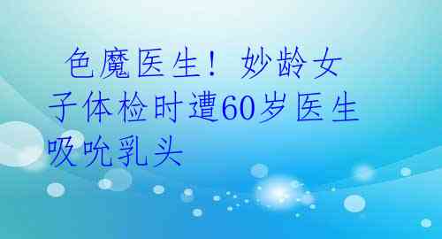 色魔医生! 妙龄女子体检时遭60岁医生吸吮乳头