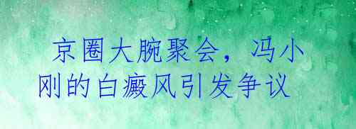京圈大腕聚会,冯小刚的白癜风引发争议