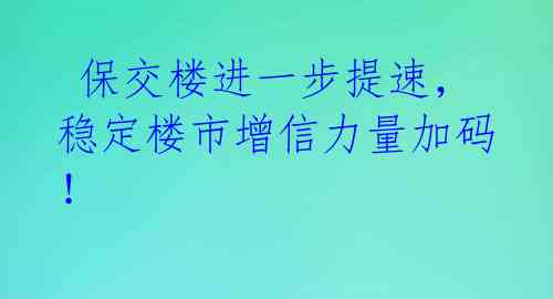  保交楼进一步提速，稳定楼市增信力量加码！ 