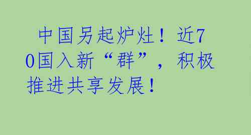 中国另起炉灶!近70国入新“群”,积极推进共享发展!
