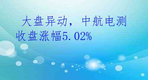 大盘异动,中航电测收盘涨幅5.02%