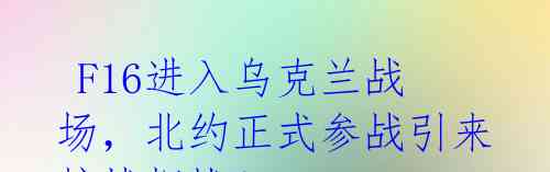 F16进入乌克兰战场,北约正式参战引来核战担忧!