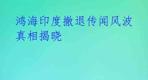 鸿海印度撤退传闻风波 真相揭晓