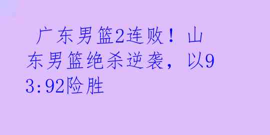广东男篮2连败!山东男篮绝杀逆袭,以93:92险胜