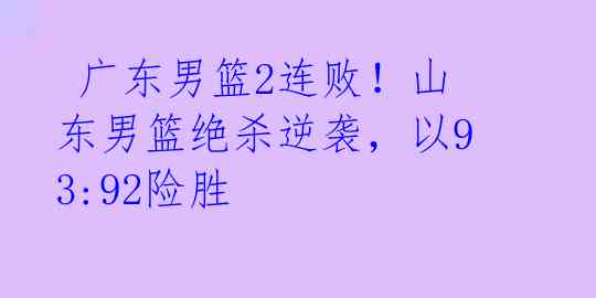  广东男篮2连败！山东男篮绝杀逆袭，以93:92险胜 