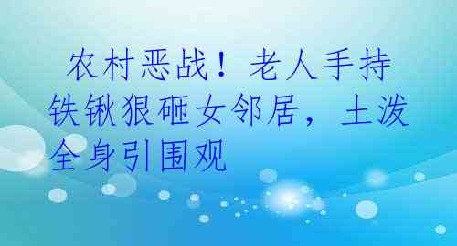 农村恶战!老人手持铁锹狠砸女邻居,土泼全身引围观